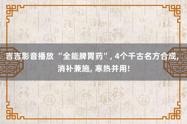 吉吉影音播放 “全能脾胃药”， 4个千古名方合成， 消补兼施， 寒热并用!