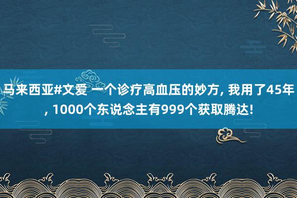 马来西亚#文爱 一个诊疗高血压的妙方， 我用了45年， 1000个东说念主有999个获取腾达!