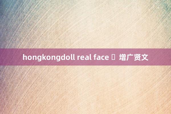 hongkongdoll real face ​增广贤文