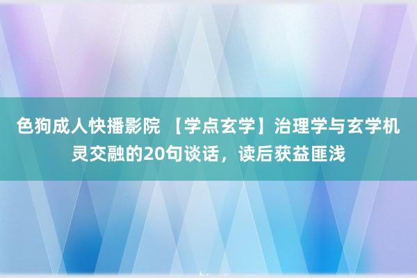 色狗成人快播影院 【学点玄学】治理学与玄学机灵交融的20句谈话，读后获益匪浅