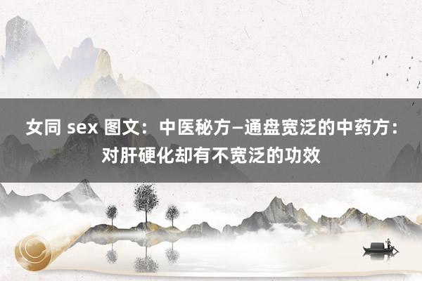 女同 sex 图文：中医秘方—通盘宽泛的中药方：对肝硬化却有不宽泛的功效