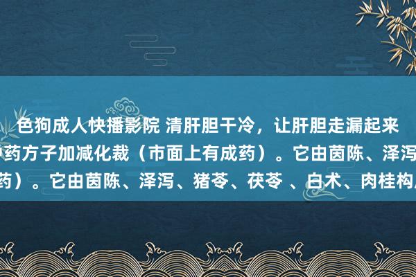 色狗成人快播影院 清肝胆干冷，让肝胆走漏起来。用茵陈五苓散这个中药方子加减化裁（市面上有成药）。它由茵陈、泽泻、猪苓、茯苓 、白术、肉桂构成。