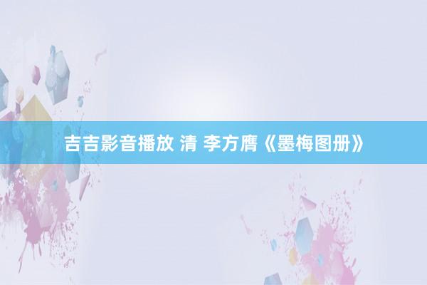 吉吉影音播放 清 李方膺《墨梅图册》