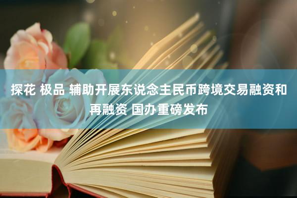 探花 极品 辅助开展东说念主民币跨境交易融资和再融资 国办重磅发布