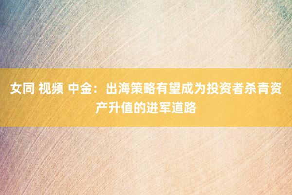 女同 视频 中金：出海策略有望成为投资者杀青资产升值的进军道路