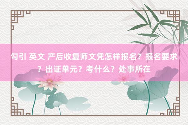 勾引 英文 产后收复师文凭怎样报名？报名要求？出证单元？考什么？处事所在