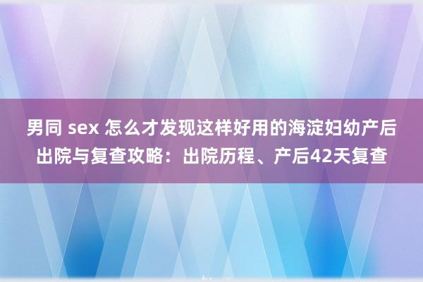 男同 sex 怎么才发现这样好用的海淀妇幼产后出院与复查攻略：出院历程、产后42天复查