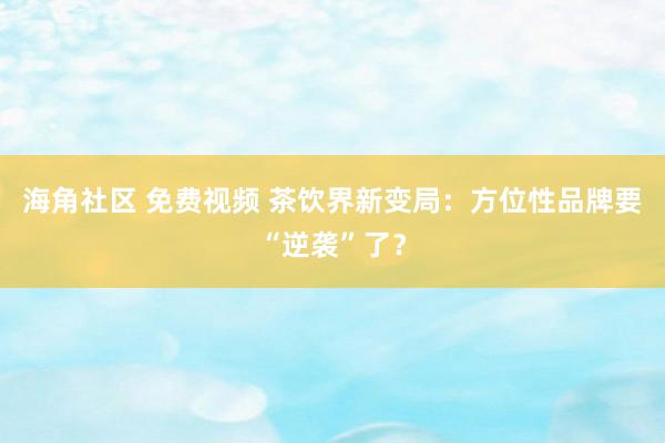 海角社区 免费视频 茶饮界新变局：方位性品牌要“逆袭”了？