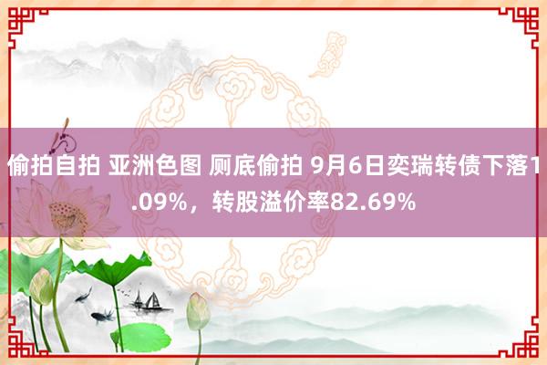 偷拍自拍 亚洲色图 厕底偷拍 9月6日奕瑞转债下落1.09%，转股溢价率82.69%