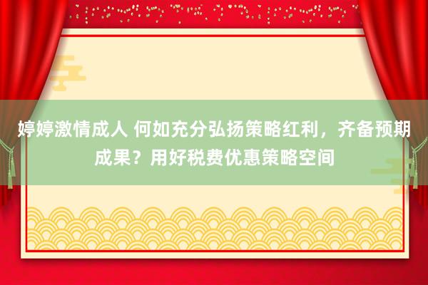 婷婷激情成人 何如充分弘扬策略红利，齐备预期成果？用好税费优惠策略空间