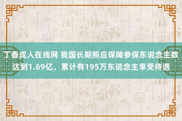 丁香成人在线网 我国长期照应保障参保东说念主数达到1.69亿，累计有195万东说念主享受待遇