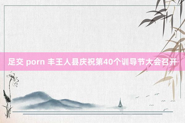 足交 porn 丰王人县庆祝第40个训导节大会召开