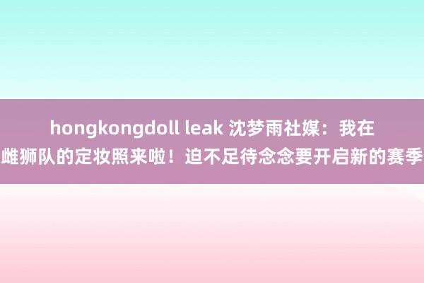 hongkongdoll leak 沈梦雨社媒：我在雌狮队的定妆照来啦！迫不足待念念要开启新的赛季