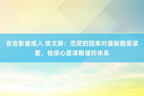 吉吉影音成人 埃文斯：范尼的回来对曼联酷爱紧要，他很心爱谋略谨防体系