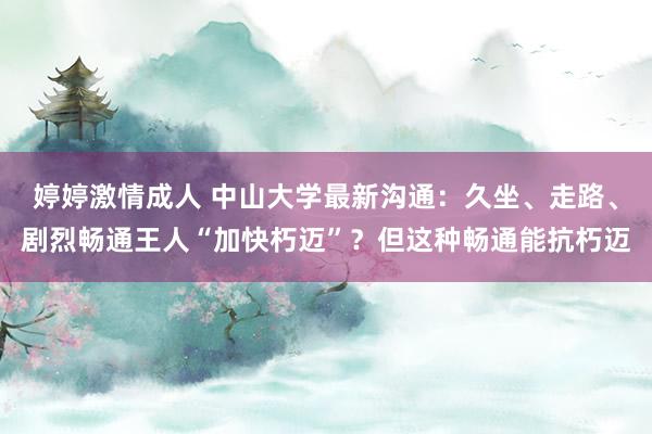 婷婷激情成人 中山大学最新沟通：久坐、走路、剧烈畅通王人“加快朽迈”？但这种畅通能抗朽迈