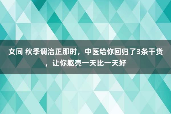 女同 秋季调治正那时，中医给你回归了3条干货，让你躯壳一天比一天好