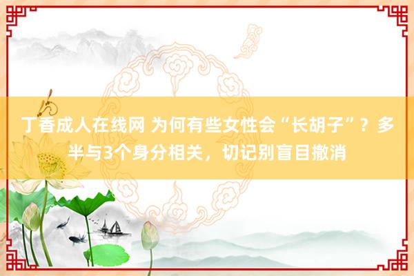 丁香成人在线网 为何有些女性会“长胡子”？多半与3个身分相关，切记别盲目撤消