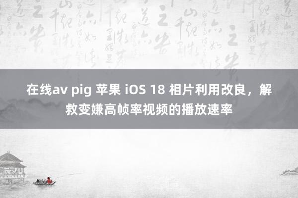 在线av pig 苹果 iOS 18 相片利用改良，解救变嫌高帧率视频的播放速率