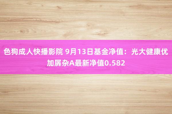 色狗成人快播影院 9月13日基金净值：光大健康优加羼杂A最新净值0.582