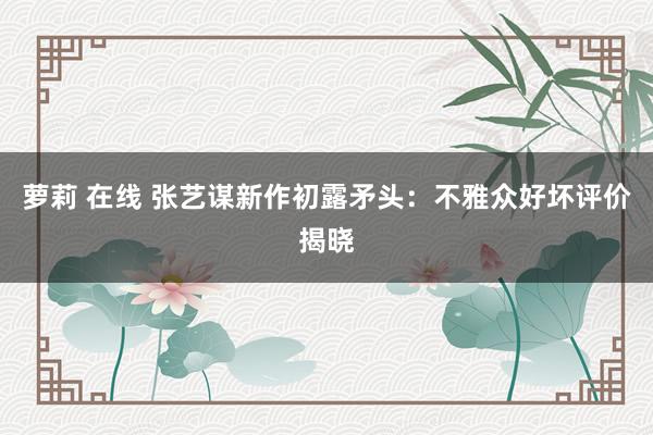 萝莉 在线 张艺谋新作初露矛头：不雅众好坏评价揭晓