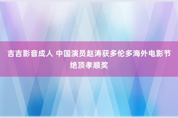 吉吉影音成人 中国演员赵涛获多伦多海外电影节绝顶孝顺奖