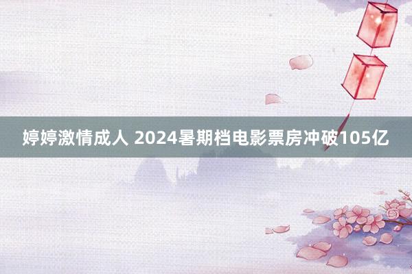 婷婷激情成人 2024暑期档电影票房冲破105亿