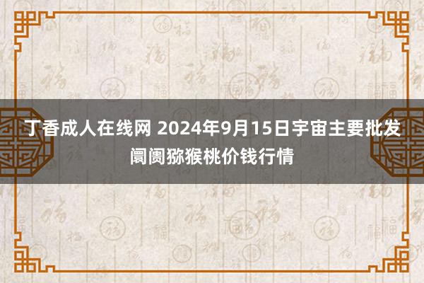 丁香成人在线网 2024年9月15日宇宙主要批发阛阓猕猴桃价钱行情