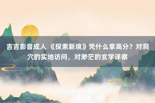 吉吉影音成人 《探索新境》凭什么拿高分？对洞穴的实地访问，对渺茫的玄学详察