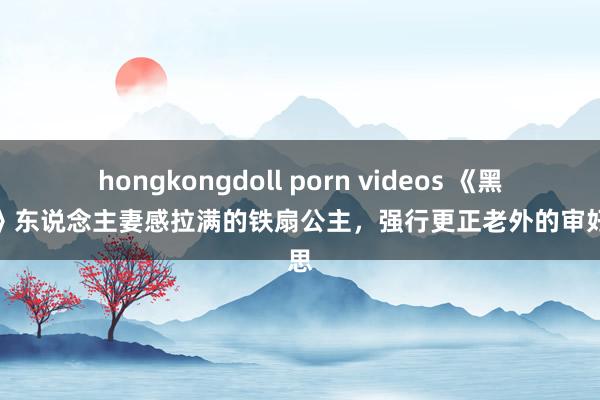 hongkongdoll porn videos 《黑据说》东说念主妻感拉满的铁扇公主，强行更正老外的审好意思