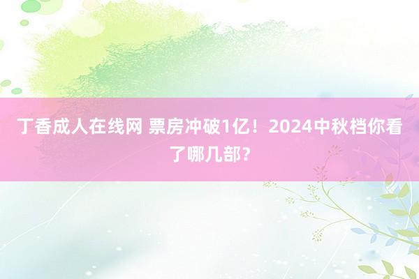 丁香成人在线网 票房冲破1亿！2024中秋档你看了哪几部？