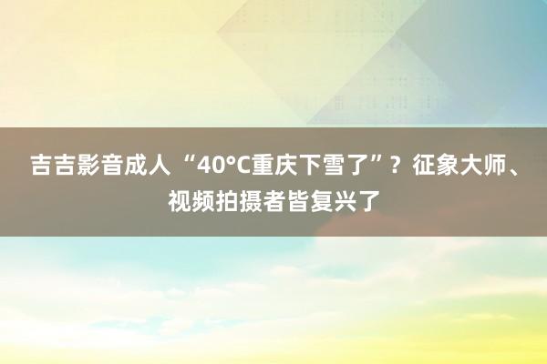 吉吉影音成人 “40°C重庆下雪了”？征象大师、视频拍摄者皆复兴了