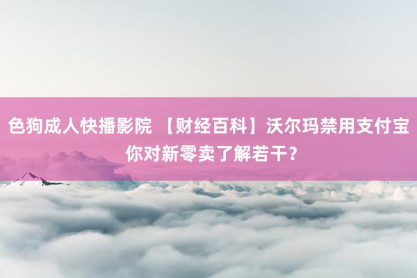 色狗成人快播影院 【财经百科】沃尔玛禁用支付宝 你对新零卖了解若干？