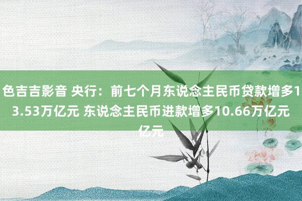 色吉吉影音 央行：前七个月东说念主民币贷款增多13.53万亿元 东说念主民币进款增多10.66万亿元