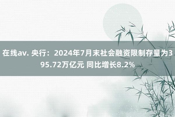 在线av. 央行：2024年7月末社会融资限制存量为395.72万亿元 同比增长8.2%