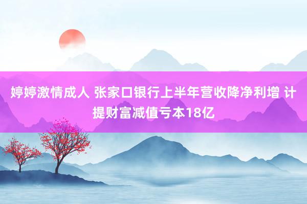 婷婷激情成人 张家口银行上半年营收降净利增 计提财富减值亏本18亿