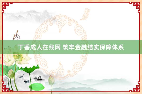 丁香成人在线网 筑牢金融结实保障体系