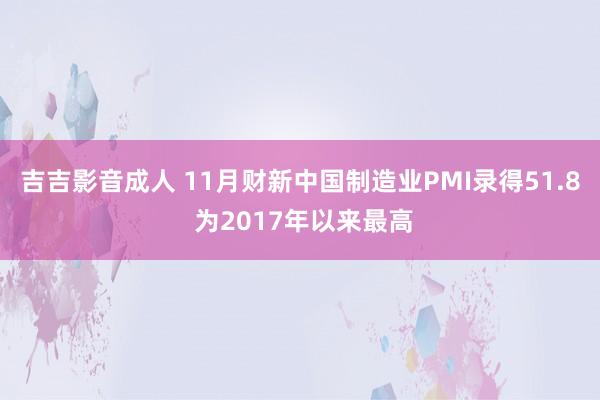 吉吉影音成人 11月财新中国制造业PMI录得51.8 为2017年以来最高