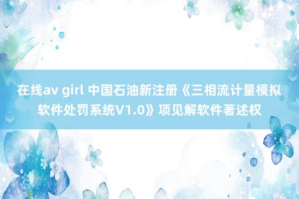 在线av girl 中国石油新注册《三相流计量模拟软件处罚系统V1.0》项见解软件著述权