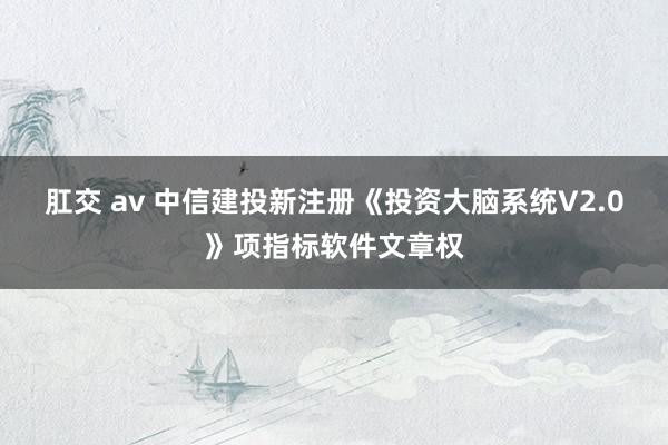 肛交 av 中信建投新注册《投资大脑系统V2.0》项指标软件文章权