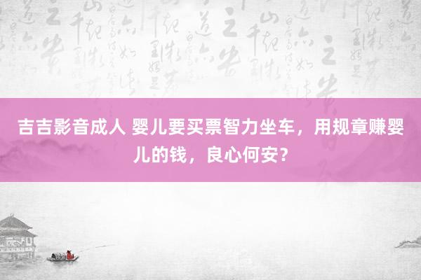 吉吉影音成人 婴儿要买票智力坐车，用规章赚婴儿的钱，良心何安？