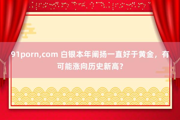 91porn，com 白银本年阐扬一直好于黄金，有可能涨向历史新高？