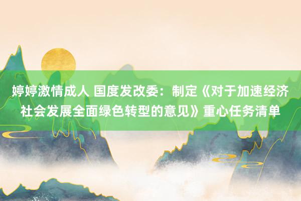 婷婷激情成人 国度发改委：制定《对于加速经济社会发展全面绿色转型的意见》重心任务清单