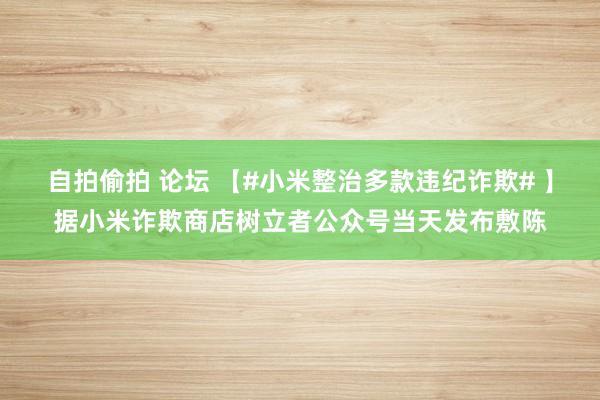 自拍偷拍 论坛 【#小米整治多款违纪诈欺# 】据小米诈欺商店树立者公众号当天发布敷陈