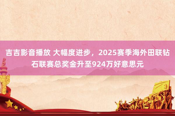 吉吉影音播放 大幅度进步，2025赛季海外田联钻石联赛总奖金升至924万好意思元