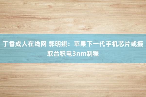 丁香成人在线网 郭明錤：苹果下一代手机芯片或摄取台积电3nm制程