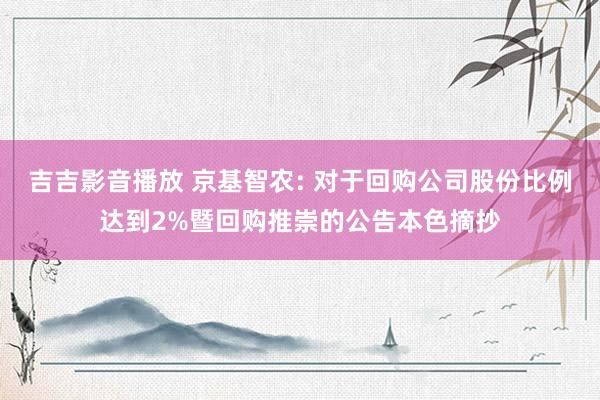 吉吉影音播放 京基智农: 对于回购公司股份比例达到2%暨回购推崇的公告本色摘抄