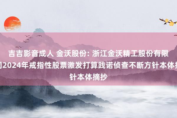 吉吉影音成人 金沃股份: 浙江金沃精工股份有限公司2024年戒指性股票激发打算践诺侦查不断方针本体摘抄