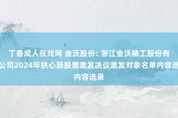 丁香成人在线网 金沃股份: 浙江金沃精工股份有限公司2024年铁心肠股票激发决议激发对象名单内容选录