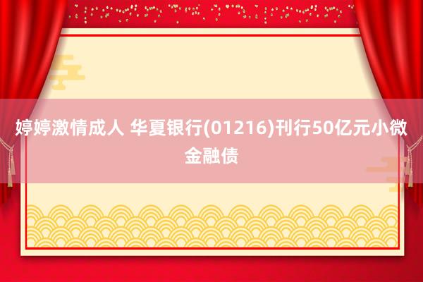 婷婷激情成人 华夏银行(01216)刊行50亿元小微金融债