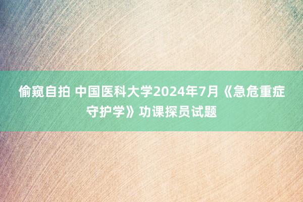 偷窥自拍 中国医科大学2024年7月《急危重症守护学》功课探员试题